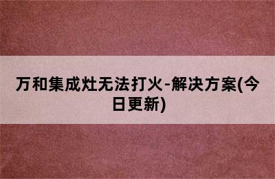 万和集成灶无法打火-解决方案(今日更新)