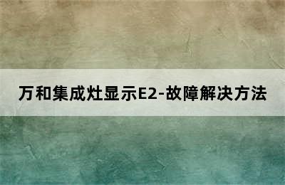 万和集成灶显示E2-故障解决方法