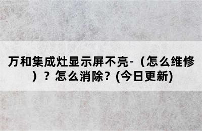 万和集成灶显示屏不亮-（怎么维修）？怎么消除？(今日更新)