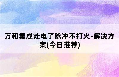 万和集成灶电子脉冲不打火-解决方案(今日推荐)