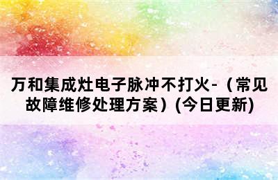 万和集成灶电子脉冲不打火-（常见故障维修处理方案）(今日更新)