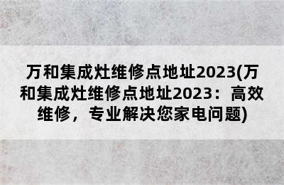 万和集成灶维修点地址2023(万和集成灶维修点地址2023：高效维修，专业解决您家电问题)