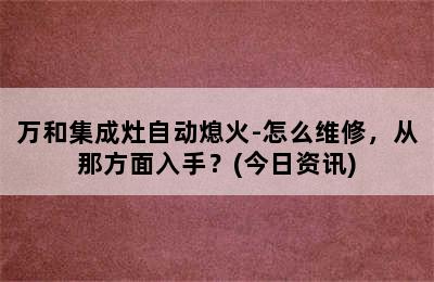 万和集成灶自动熄火-怎么维修，从那方面入手？(今日资讯)