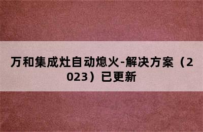 万和集成灶自动熄火-解决方案（2023）已更新