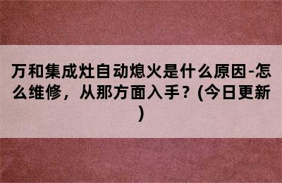 万和集成灶自动熄火是什么原因-怎么维修，从那方面入手？(今日更新)