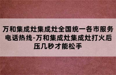 万和集成灶集成灶全国统一各市服务电话热线-万和集成灶集成灶打火后压几秒才能松手