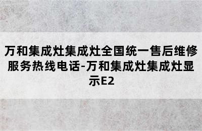 万和集成灶集成灶全国统一售后维修服务热线电话-万和集成灶集成灶显示E2