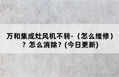 万和集成灶风机不转-（怎么维修）？怎么消除？(今日更新)