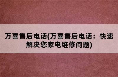 万喜售后电话(万喜售后电话：快速解决您家电维修问题)