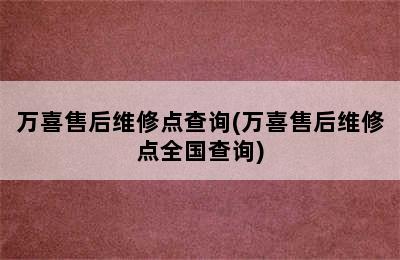 万喜售后维修点查询(万喜售后维修点全国查询)