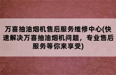 万喜抽油烟机售后服务维修中心(快速解决万喜抽油烟机问题，专业售后服务等你来享受)