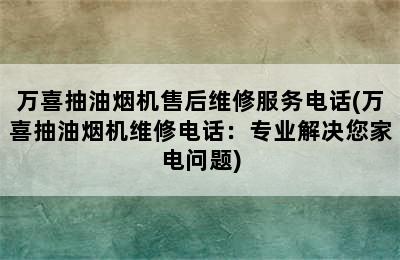 万喜抽油烟机售后维修服务电话(万喜抽油烟机维修电话：专业解决您家电问题)