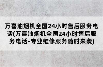 万喜油烟机全国24小时售后服务电话(万喜油烟机全国24小时售后服务电话-专业维修服务随时来袭)