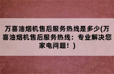 万喜油烟机售后服务热线是多少(万喜油烟机售后服务热线：专业解决您家电问题！)