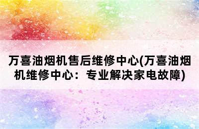 万喜油烟机售后维修中心(万喜油烟机维修中心：专业解决家电故障)