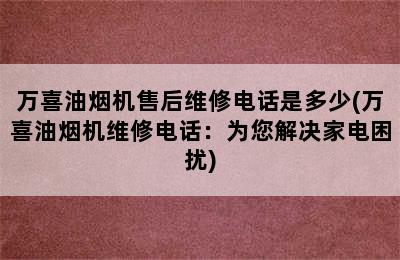 万喜油烟机售后维修电话是多少(万喜油烟机维修电话：为您解决家电困扰)