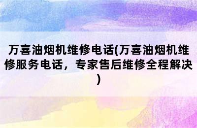 万喜油烟机维修电话(万喜油烟机维修服务电话，专家售后维修全程解决)