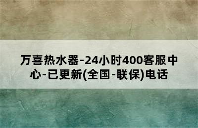 万喜热水器-24小时400客服中心-已更新(全国-联保)电话