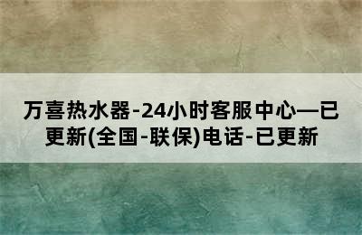 万喜热水器-24小时客服中心—已更新(全国-联保)电话-已更新