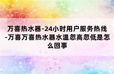 万喜热水器-24小时用户服务热线-万喜万喜热水器水温忽高忽低是怎么回事