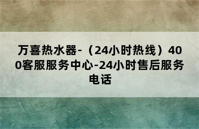 万喜热水器-（24小时热线）400客服服务中心-24小时售后服务电话