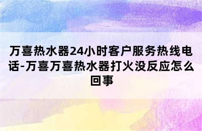 万喜热水器24小时客户服务热线电话-万喜万喜热水器打火没反应怎么回事