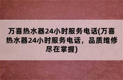 万喜热水器24小时服务电话(万喜热水器24小时服务电话，品质维修尽在掌握)