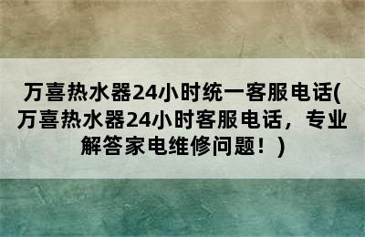 万喜热水器24小时统一客服电话(万喜热水器24小时客服电话，专业解答家电维修问题！)