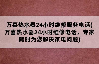 万喜热水器24小时维修服务电话(万喜热水器24小时维修电话，专家随时为您解决家电问题)