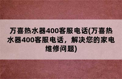 万喜热水器400客服电话(万喜热水器400客服电话，解决您的家电维修问题)