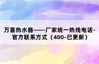 万喜热水器——厂家统一热线电话-官方联系方式（400-已更新）