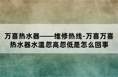 万喜热水器——维修热线-万喜万喜热水器水温忽高忽低是怎么回事