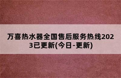 万喜热水器全国售后服务热线2023已更新(今日-更新)