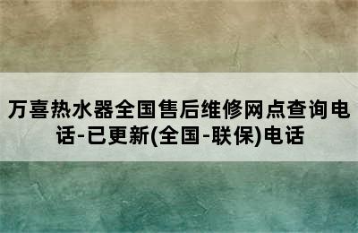 万喜热水器全国售后维修网点查询电话-已更新(全国-联保)电话