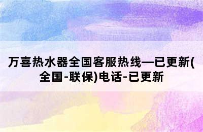 万喜热水器全国客服热线—已更新(全国-联保)电话-已更新