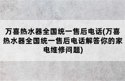 万喜热水器全国统一售后电话(万喜热水器全国统一售后电话解答你的家电维修问题)