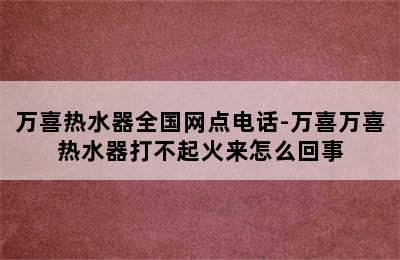 万喜热水器全国网点电话-万喜万喜热水器打不起火来怎么回事