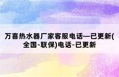 万喜热水器厂家客服电话—已更新(全国-联保)电话-已更新