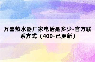 万喜热水器厂家电话是多少-官方联系方式（400-已更新）