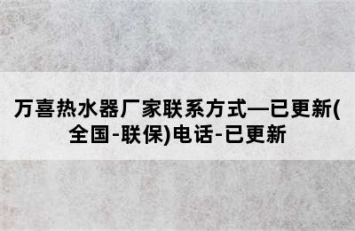 万喜热水器厂家联系方式—已更新(全国-联保)电话-已更新