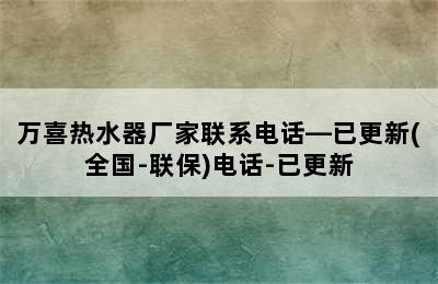 万喜热水器厂家联系电话—已更新(全国-联保)电话-已更新