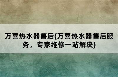 万喜热水器售后(万喜热水器售后服务，专家维修一站解决)