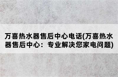 万喜热水器售后中心电话(万喜热水器售后中心：专业解决您家电问题)