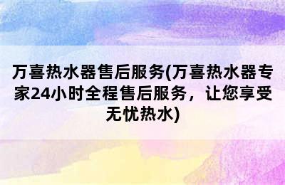 万喜热水器售后服务(万喜热水器专家24小时全程售后服务，让您享受无忧热水)