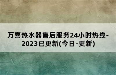 万喜热水器售后服务24小时热线-2023已更新(今日-更新)