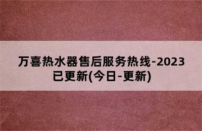 万喜热水器售后服务热线-2023已更新(今日-更新)