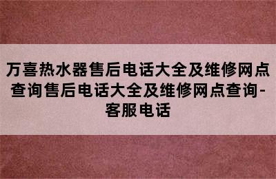 万喜热水器售后电话大全及维修网点查询售后电话大全及维修网点查询-客服电话