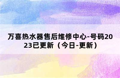 万喜热水器售后维修中心-号码2023已更新（今日-更新）