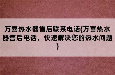 万喜热水器售后联系电话(万喜热水器售后电话，快速解决您的热水问题)