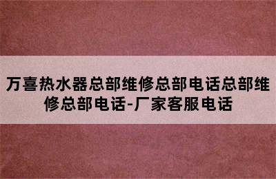 万喜热水器总部维修总部电话总部维修总部电话-厂家客服电话